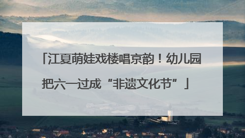 江夏萌娃戏楼唱京韵！幼儿园把六一过成“非遗文化节”