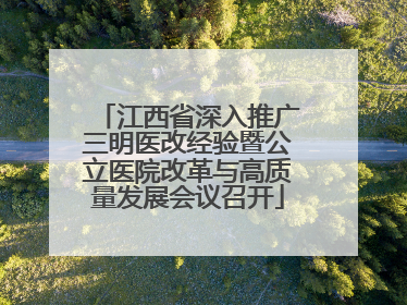 江西省深入推广三明医改经验暨公立医院改革与高质量发展会议召开