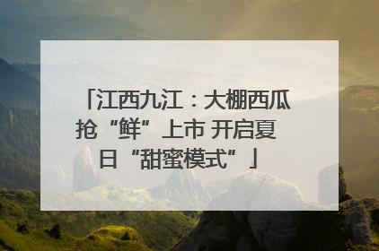 江西九江：大棚西瓜抢“鲜”上市 开启夏日“甜蜜模式”