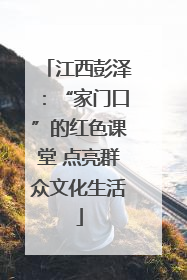 江西彭泽：“家门口”的红色课堂 点亮群众文化生活