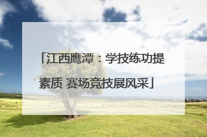 江西鹰潭：学技练功提素质 赛场竞技展风采