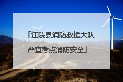 江陵县消防救援大队严查考点消防安全