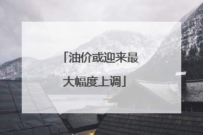 油价或迎来最大幅度上调