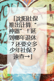沈阳社保推出计算“神器”！延到哪年退休？还要交多少年社保？速查→