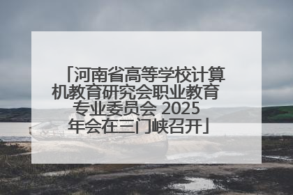河南省高等学校计算机教育研究会职业教育专业委员会 2025 年会在三门峡召开