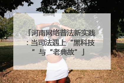 河南网络普法新实践：当司法遇上“黑科技”与“老典故”