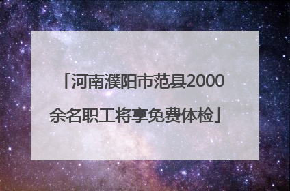 河南濮阳市范县2000余名职工将享免费体检
