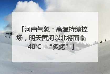 河南气象：高温持续控场，明天黄河以北将面临40℃+“炙烤”