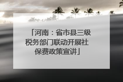 河南：省市县三级税务部门联动开展社保费政策宣讲