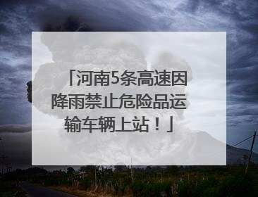 河南5条高速因降雨禁止危险品运输车辆上站！