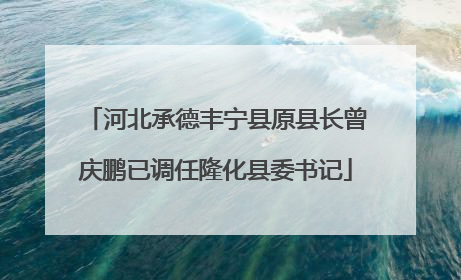 河北承德丰宁县原县长曾庆鹏已调任隆化县委书记