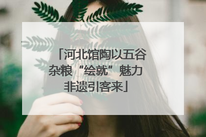 河北馆陶以五谷杂粮“绘就”魅力非遗引客来