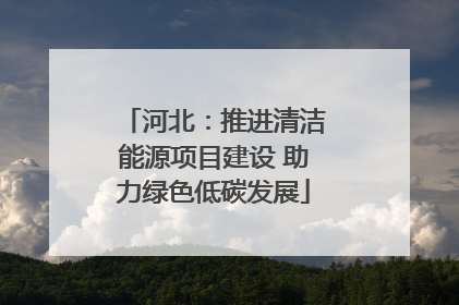 河北：推进清洁能源项目建设 助力绿色低碳发展