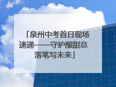 泉州中考首日现场速递——守护酿甜意 落笔写未来