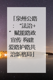 泉州公路：“法治+”赋能路政宣传 构建爱路护路共治新格局