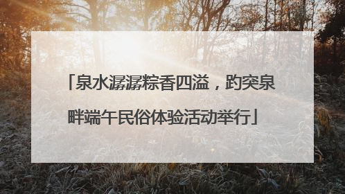 泉水潺潺粽香四溢，趵突泉畔端午民俗体验活动举行