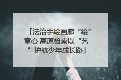 法治手绘画廊“绘”童心 高原检察以“艺”护航少年成长路