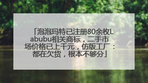 泡泡玛特已注册80余枚Labubu相关商标，二手市场价格已上千元，仿版工厂：都在欠货，根本不够分