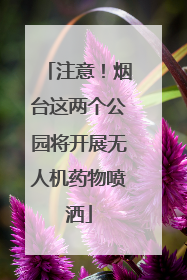 注意！烟台这两个公园将开展无人机药物喷洒
