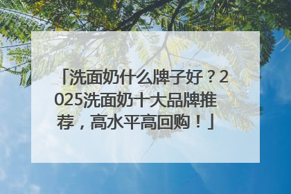 洗面奶什么牌子好？2025洗面奶十大品牌推荐，高水平高回购！