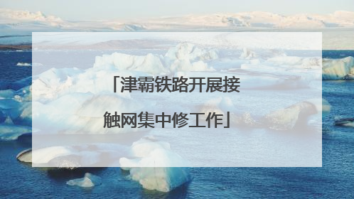 津霸铁路开展接触网集中修工作