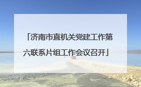 济南市直机关党建工作第六联系片组工作会议召开
