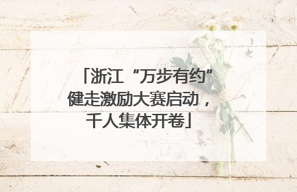 浙江“万步有约”健走激励大赛启动，千人集体开卷