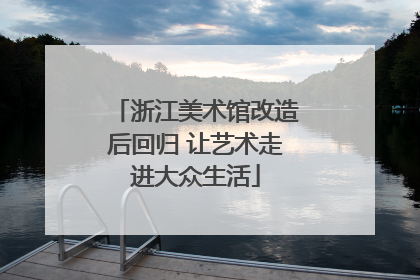 浙江美术馆改造后回归 让艺术走进大众生活