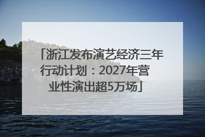 浙江发布演艺经济三年行动计划：2027年营业性演出超5万场