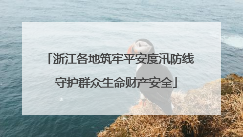 浙江各地筑牢平安度汛防线 守护群众生命财产安全