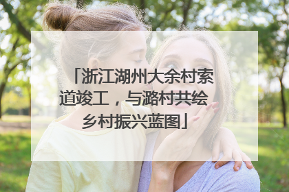 浙江湖州大余村索道竣工，与潞村共绘乡村振兴蓝图