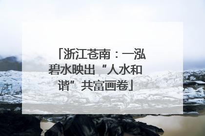 浙江苍南：一泓碧水映出“人水和谐”共富画卷