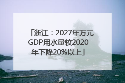浙江：2027年万元GDP用水量较2020年下降20%以上