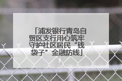 浦发银行青岛自贸区支行用心筑牢守护社区居民“钱袋子”金融防线