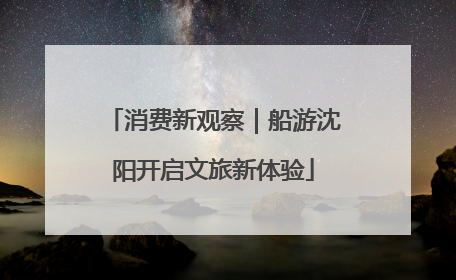 消费新观察｜船游沈阳开启文旅新体验