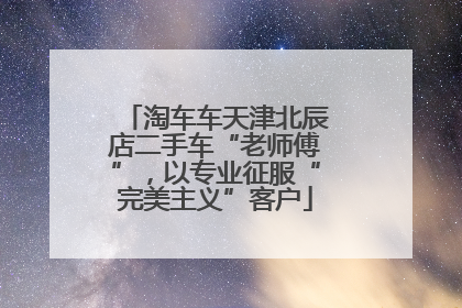 淘车车天津北辰店二手车“老师傅”，以专业征服“完美主义”客户
