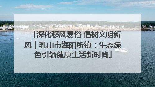深化移风易俗 倡树文明新风｜乳山市海阳所镇：生态绿色引领健康生活新时尚