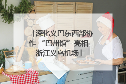 深化义巴东西部协作 “巴州馆”亮相浙江义乌机场