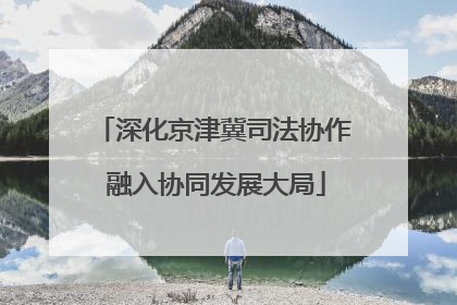 深化京津冀司法协作 融入协同发展大局