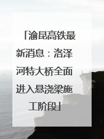渝昆高铁最新消息：洛泽河特大桥全面进入悬浇梁施工阶段