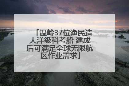 温岭37位渔民造大洋级科考船 建成后可满足全球无限航区作业需求