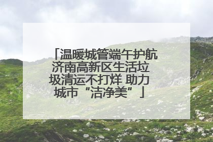 温暖城管端午护航 济南高新区生活垃圾清运不打烊 助力城市“洁净美”