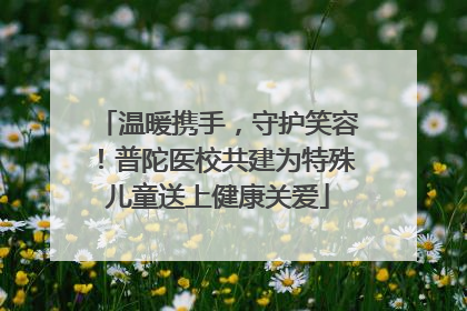 温暖携手，守护笑容！普陀医校共建为特殊儿童送上健康关爱