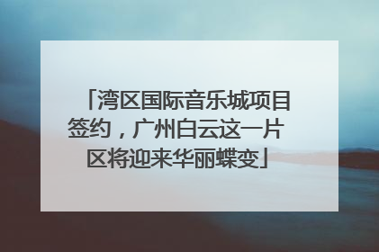湾区国际音乐城项目签约，广州白云这一片区将迎来华丽蝶变