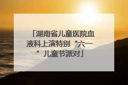 湖南省儿童医院血液科上演特别“六一”儿童节派对