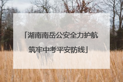湖南南岳公安全力护航 筑牢中考平安防线
