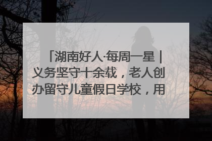 湖南好人·每周一星｜义务坚守十余载，老人创办留守儿童假日学校，用爱传道以心授艺