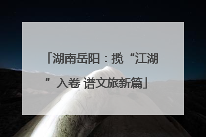 湖南岳阳：揽“江湖”入卷 谱文旅新篇
