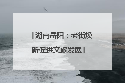 湖南岳阳：老街焕新促进文旅发展
