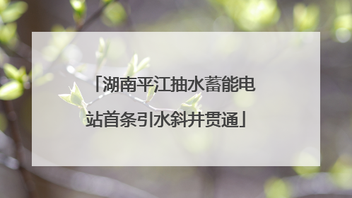 湖南平江抽水蓄能电站首条引水斜井贯通